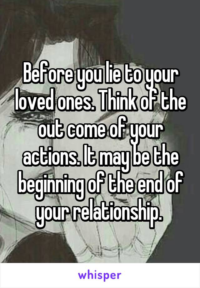 Before you lie to your loved ones. Think of the out come of your actions. It may be the beginning of the end of your relationship. 