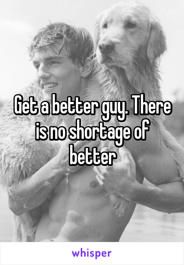 Get a better guy. There is no shortage of better