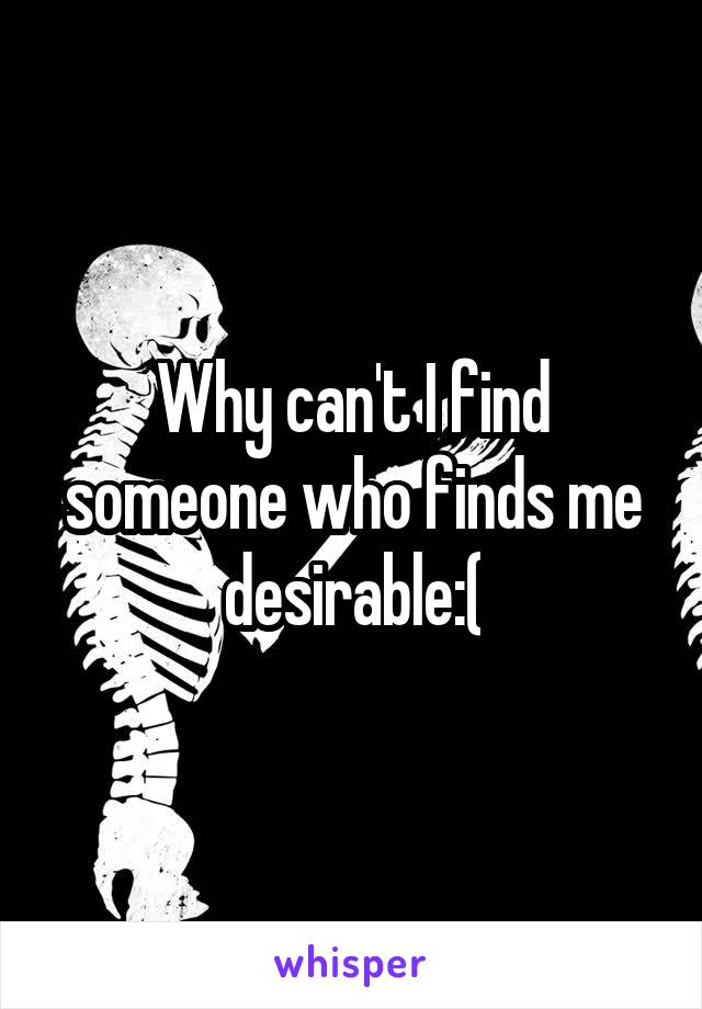 Why can't I find someone who finds me desirable:(