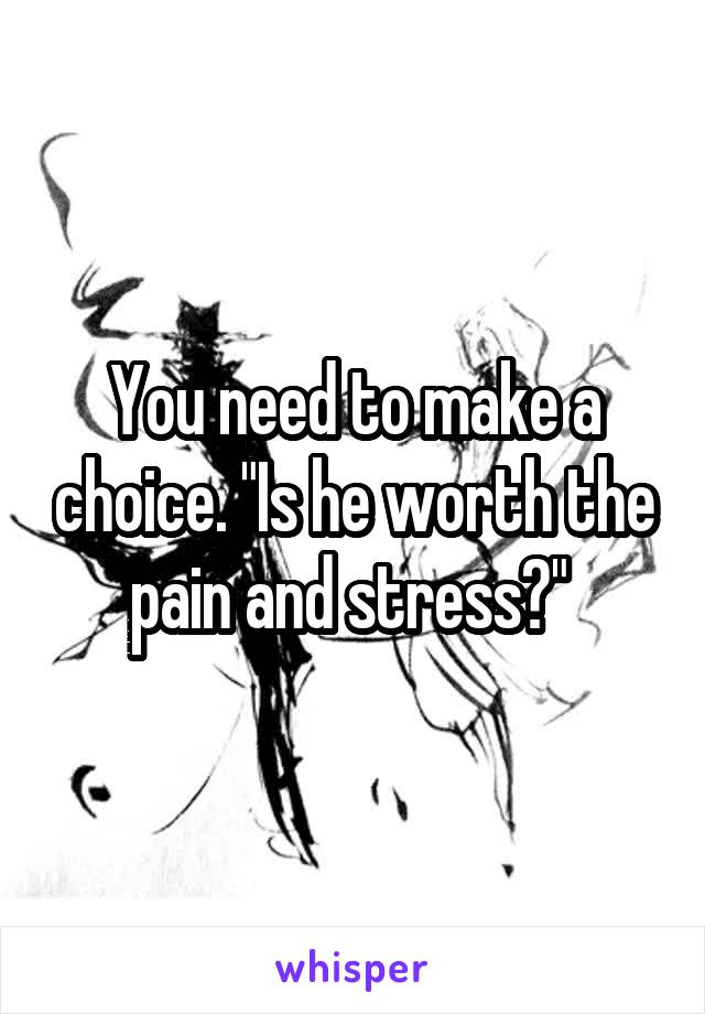 You need to make a choice. "Is he worth the pain and stress?" 