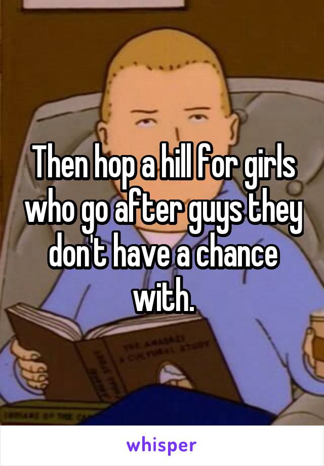 Then hop a hill for girls who go after guys they don't have a chance with.