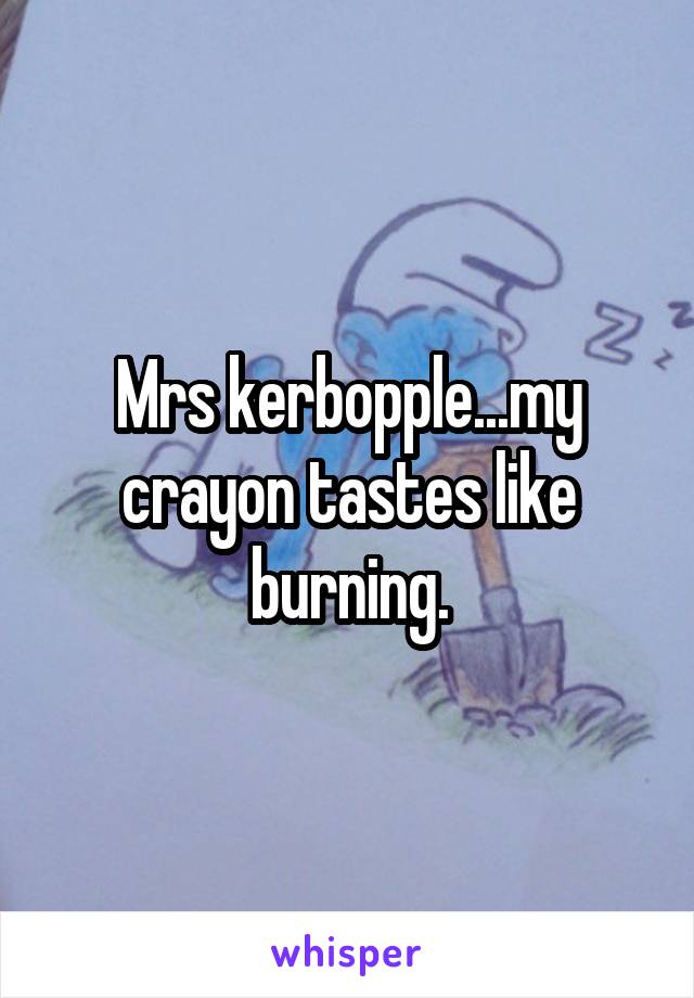 Mrs kerbopple...my crayon tastes like burning.