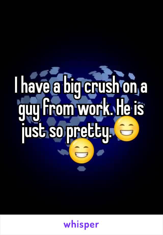 I have a big crush on a guy from work. He is just so pretty.😁😁