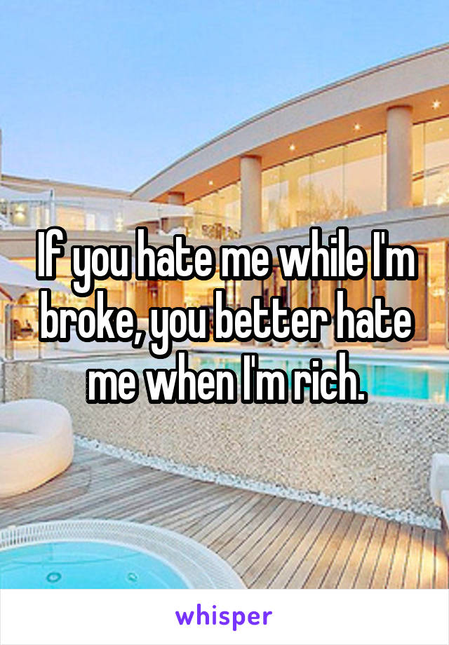 If you hate me while I'm broke, you better hate me when I'm rich.