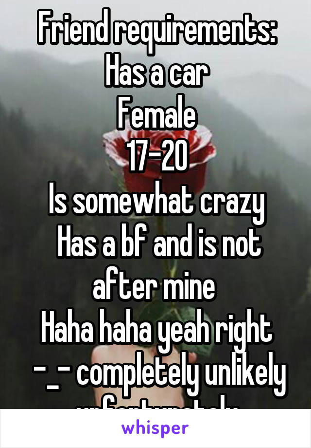 Friend requirements:
Has a car
Female
17-20
Is somewhat crazy
 Has a bf and is not after mine 
Haha haha yeah right
 -_- completely unlikely unfortunately