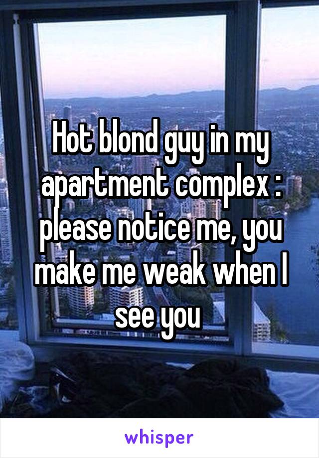 Hot blond guy in my apartment complex : please notice me, you make me weak when I see you 