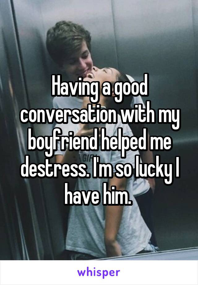 Having a good conversation with my boyfriend helped me destress. I'm so lucky I have him. 