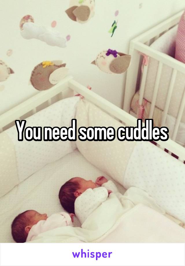 You need some cuddles 