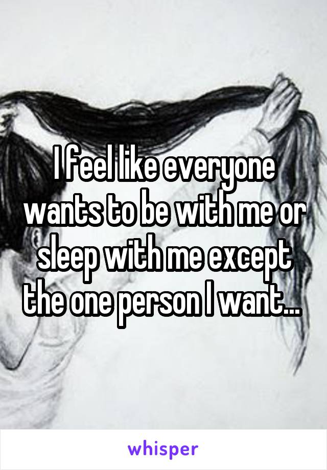 I feel like everyone wants to be with me or sleep with me except the one person I want... 