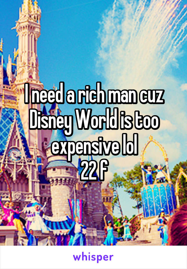 I need a rich man cuz Disney World is too expensive lol
22 f