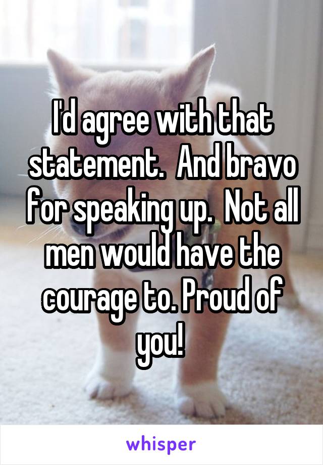 I'd agree with that statement.  And bravo for speaking up.  Not all men would have the courage to. Proud of you! 
