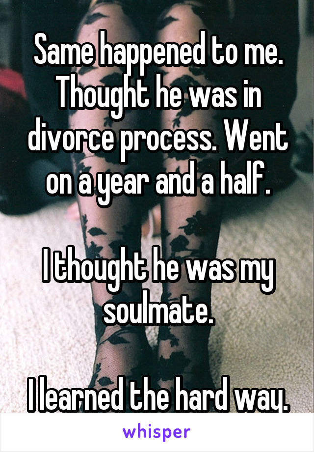 Same happened to me. Thought he was in divorce process. Went on a year and a half.

I thought he was my soulmate.

I learned the hard way.