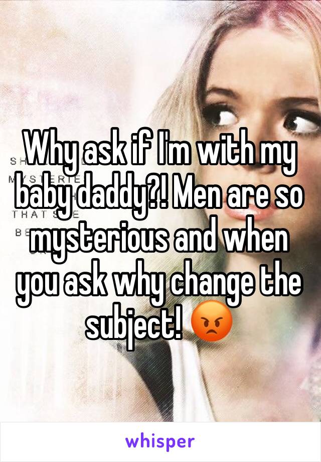 Why ask if I'm with my baby daddy?! Men are so mysterious and when you ask why change the subject! 😡