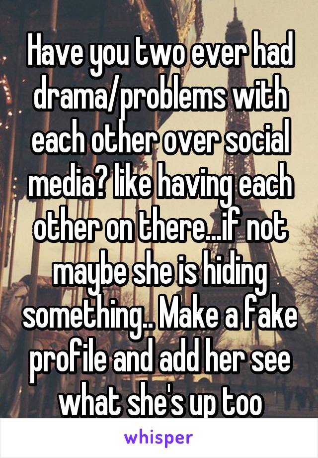 Have you two ever had drama/problems with each other over social media? like having each other on there...if not maybe she is hiding something.. Make a fake profile and add her see what she's up too