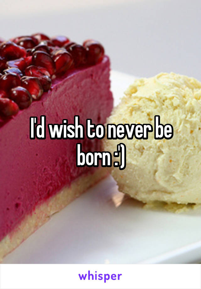 I'd wish to never be born :')