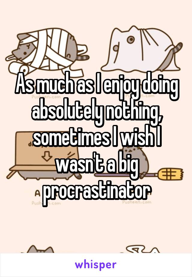 As much as I enjoy doing absolutely nothing, sometimes I wish I wasn't a big procrastinator