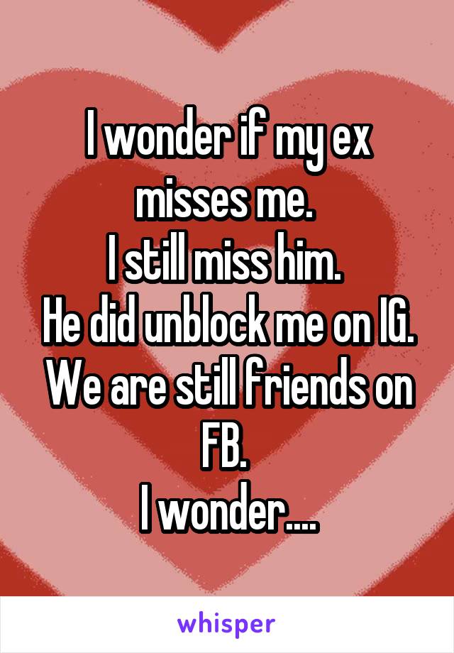 I wonder if my ex misses me. 
I still miss him. 
He did unblock me on IG. We are still friends on FB. 
I wonder....