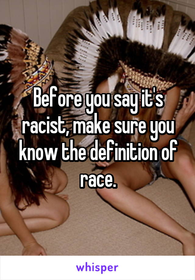 Before you say it's racist, make sure you know the definition of race.