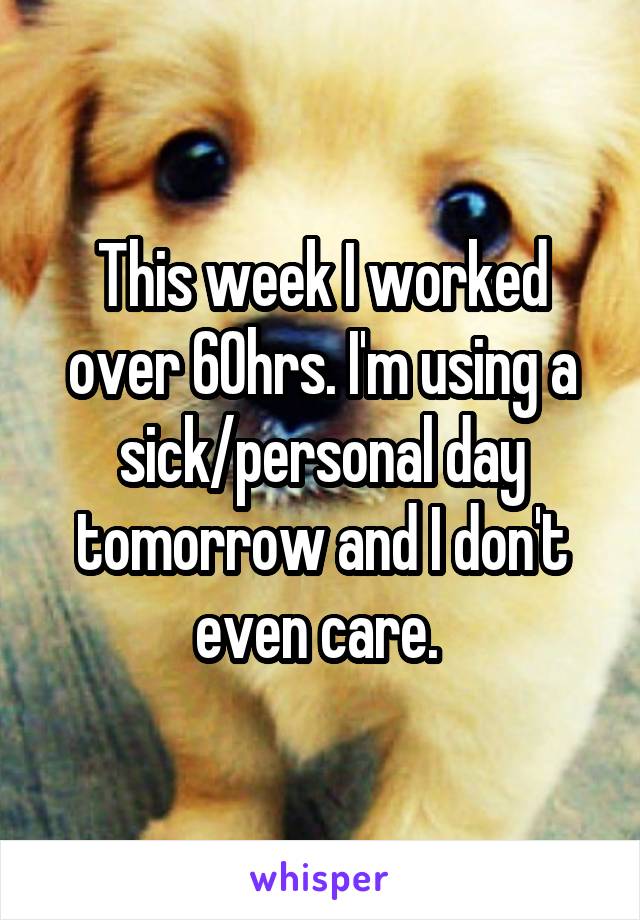 This week I worked over 60hrs. I'm using a sick/personal day tomorrow and I don't even care. 
