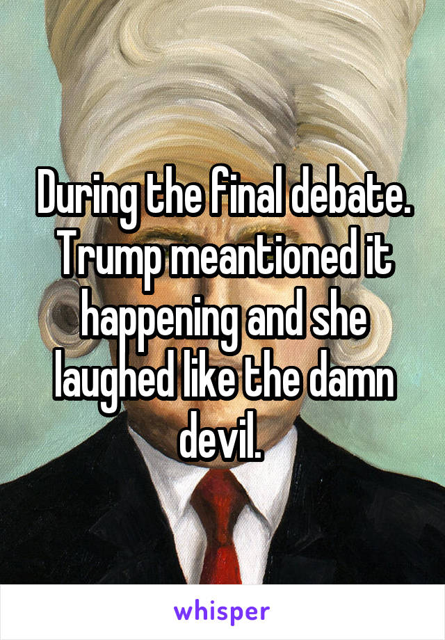 During the final debate. Trump meantioned it happening and she laughed like the damn devil. 