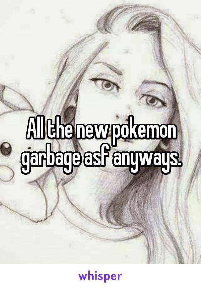 All the new pokemon garbage asf anyways.