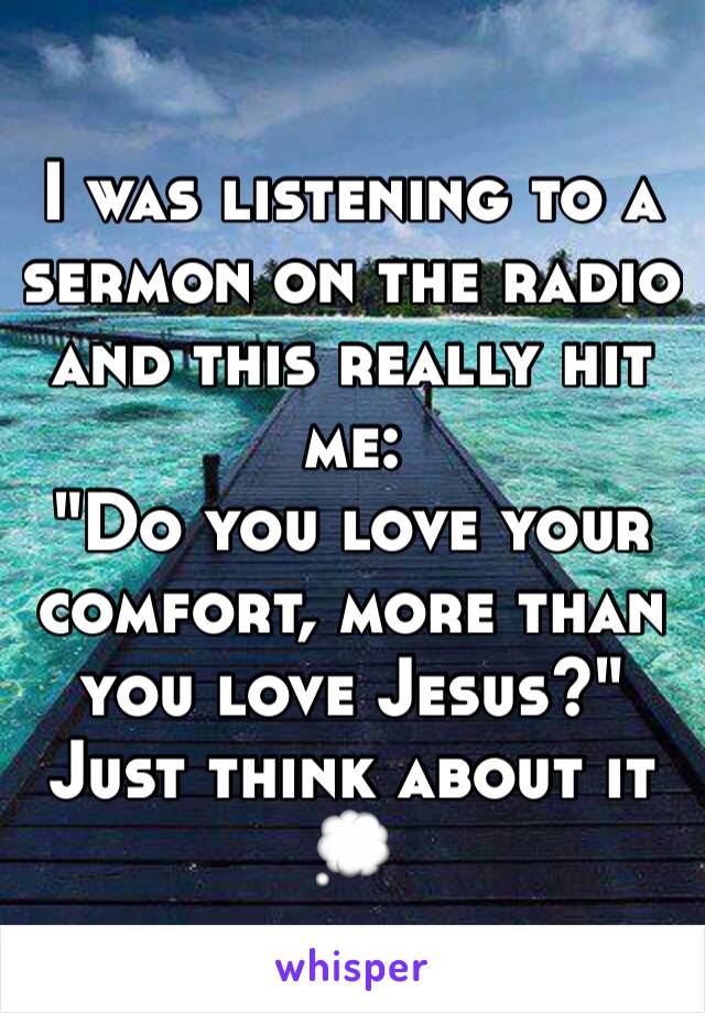 I was listening to a sermon on the radio and this really hit me: 
"Do you love your comfort, more than you love Jesus?" 
Just think about it 💭