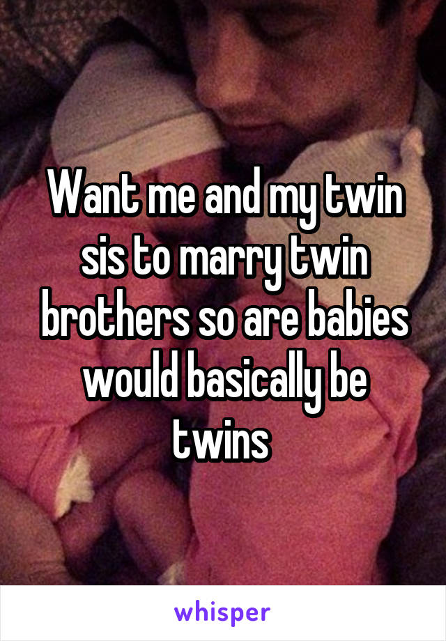 Want me and my twin sis to marry twin brothers so are babies would basically be twins 