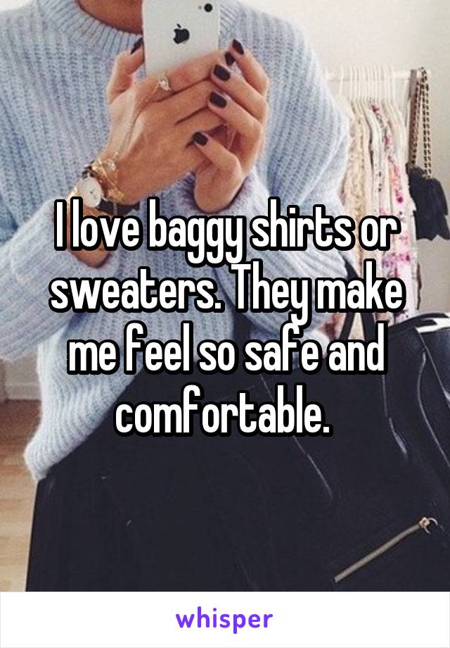 I love baggy shirts or sweaters. They make me feel so safe and comfortable. 