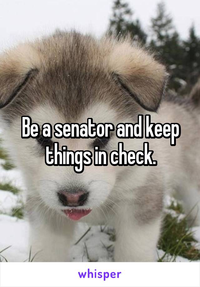 Be a senator and keep things in check.
