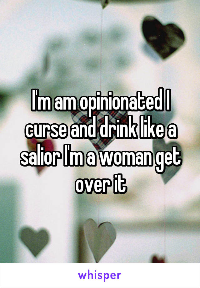 I'm am opinionated I curse and drink like a salior I'm a woman get over it