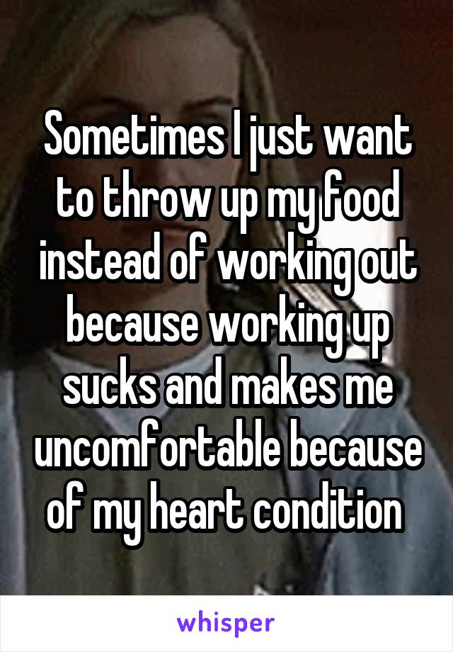 Sometimes I just want to throw up my food instead of working out because working up sucks and makes me uncomfortable because of my heart condition 