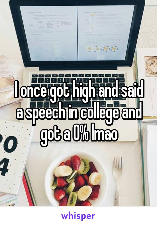 I once got high and said a speech in college and got a 0% lmao