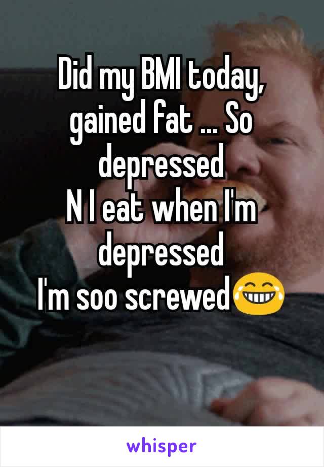 Did my BMI today, gained fat ... So depressed
N I eat when I'm depressed
I'm soo screwed😂