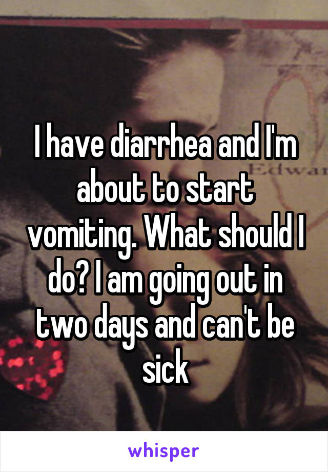 
I have diarrhea and I'm about to start vomiting. What should I do? I am going out in two days and can't be sick