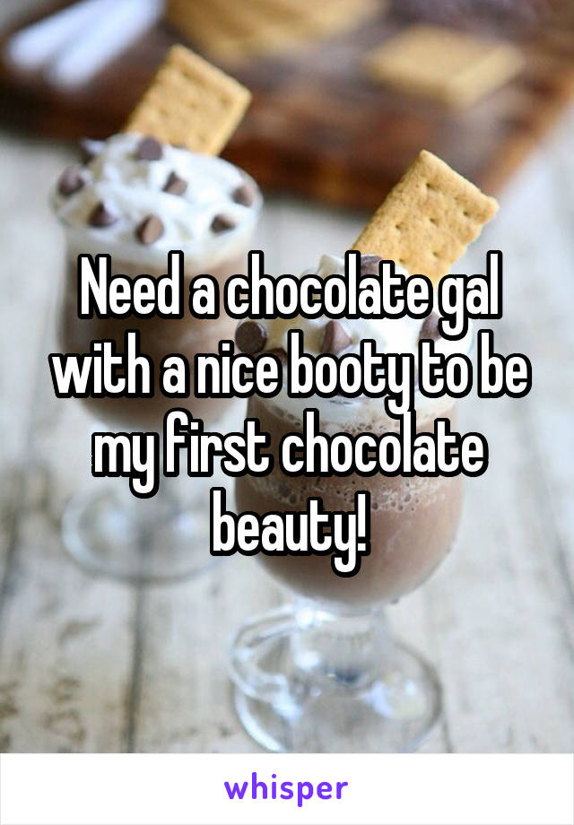 Need a chocolate gal with a nice booty to be my first chocolate beauty!