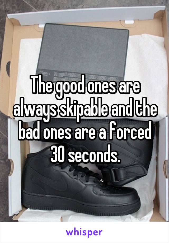 The good ones are always skipable and the bad ones are a forced 30 seconds.
