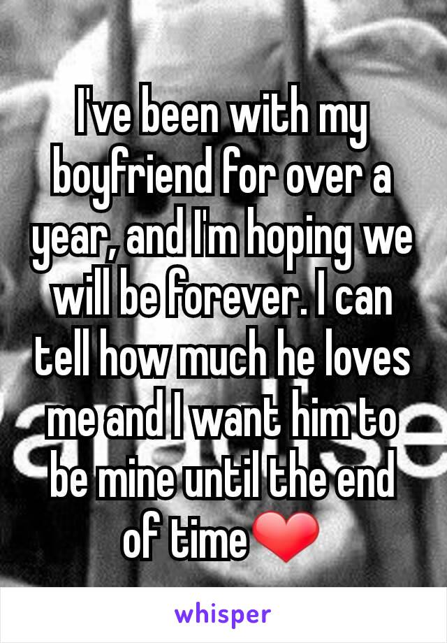I've been with my boyfriend for over a year, and I'm hoping we will be forever. I can tell how much he loves me and I want him to be mine until the end of time❤