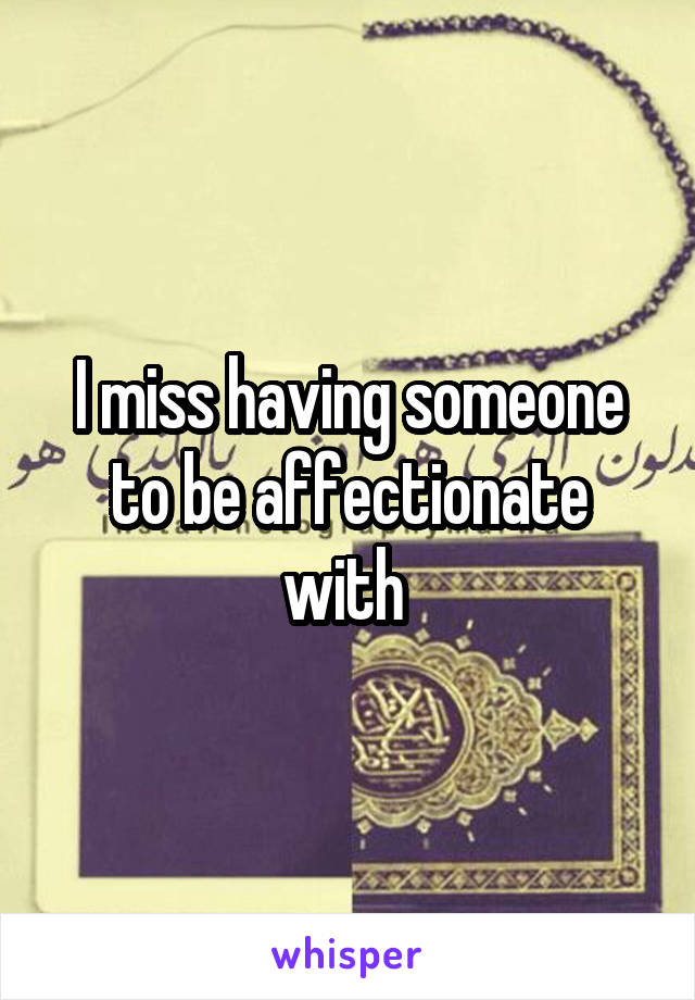 I miss having someone to be affectionate with 