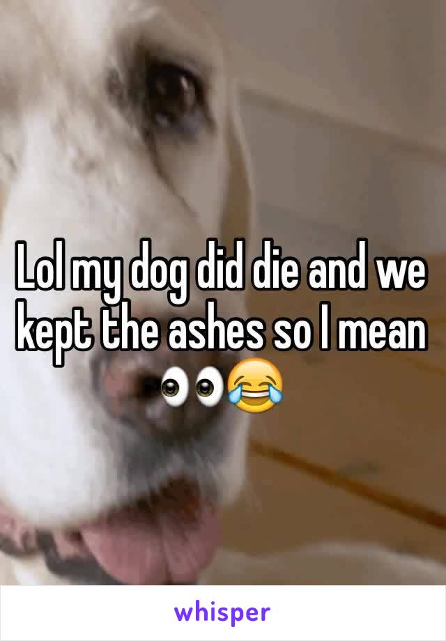 Lol my dog did die and we kept the ashes so I mean 👀😂