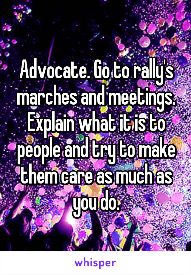 Advocate. Go to rally's marches and meetings. Explain what it is to people and try to make them care as much as you do.