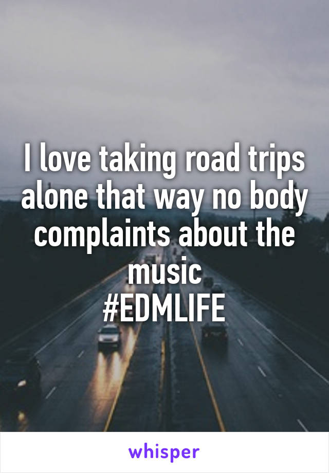 I love taking road trips alone that way no body complaints about the music
#EDMLIFE