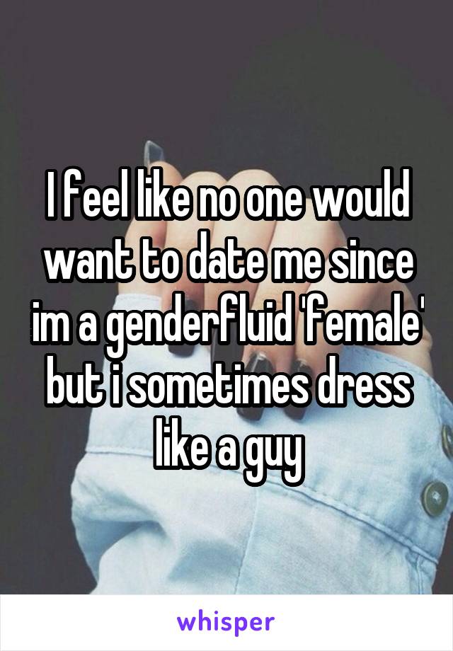 I feel like no one would want to date me since im a genderfluid 'female' but i sometimes dress like a guy