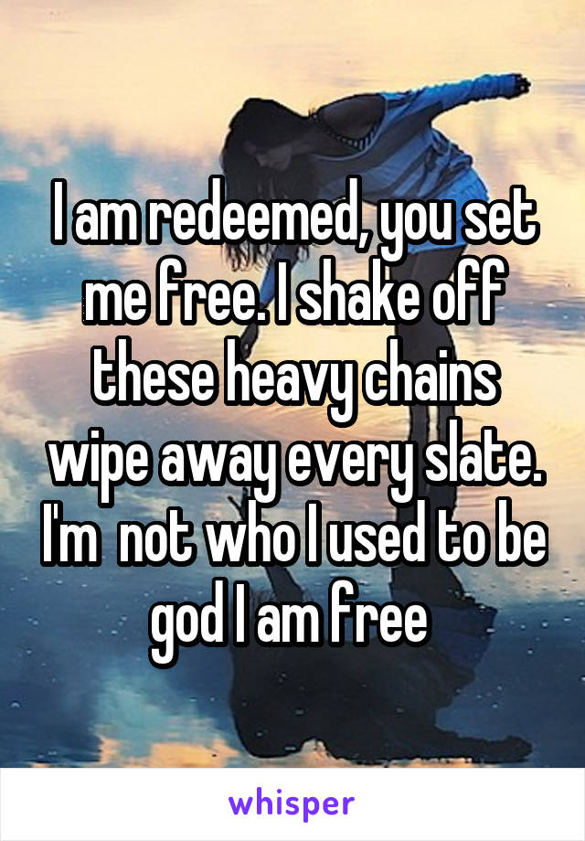 I am redeemed, you set me free. I shake off these heavy chains wipe away every slate. I'm  not who I used to be god I am free 