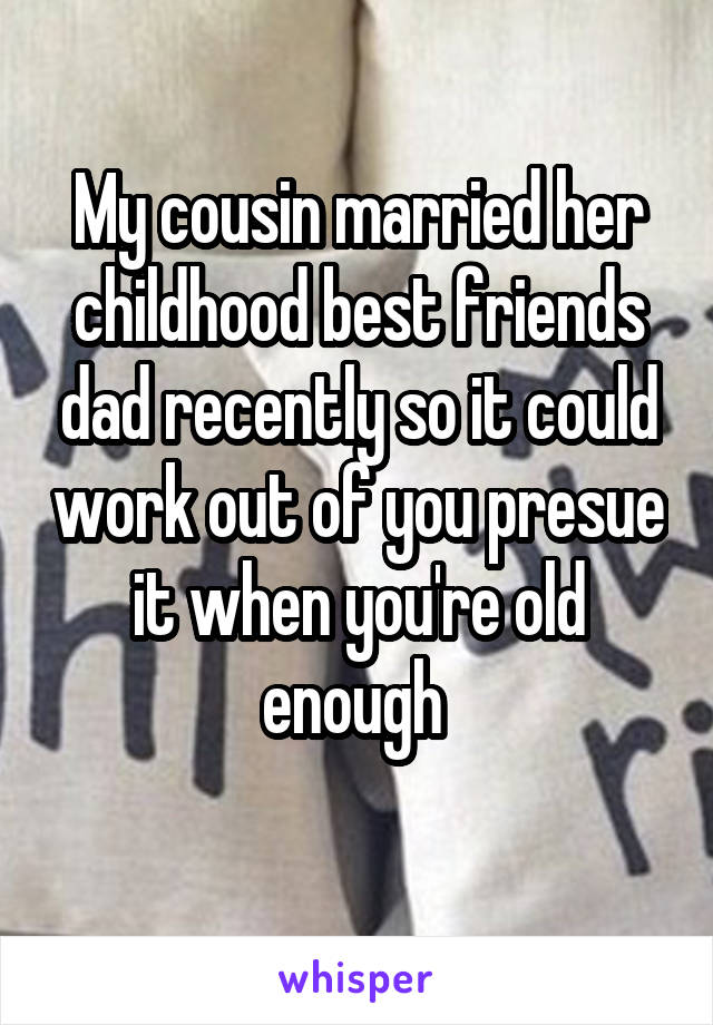 My cousin married her childhood best friends dad recently so it could work out of you presue it when you're old enough 
