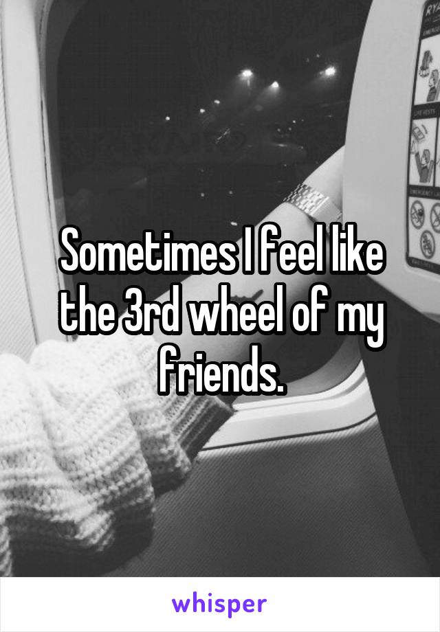 Sometimes I feel like the 3rd wheel of my friends.