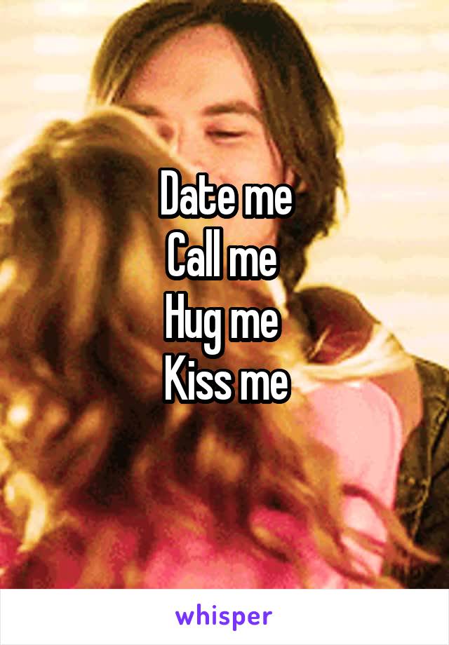 Date me
Call me 
Hug me 
Kiss me
