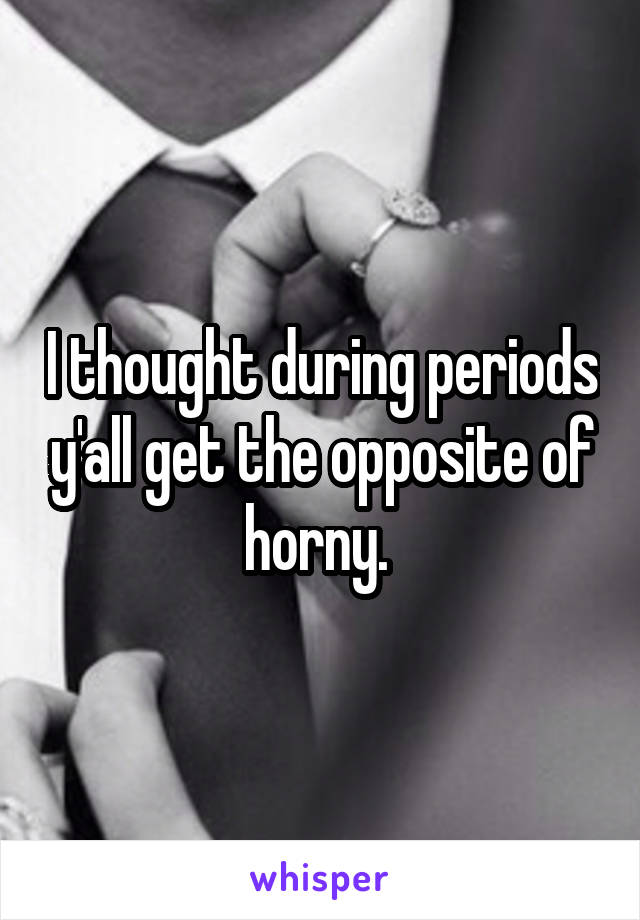 I thought during periods y'all get the opposite of horny. 