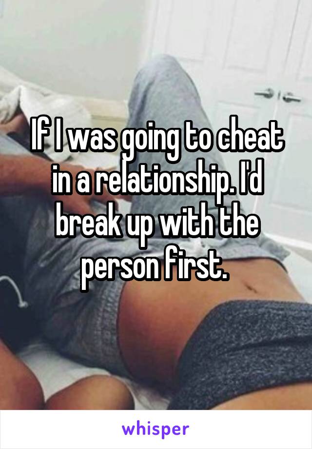 If I was going to cheat in a relationship. I'd break up with the person first. 
