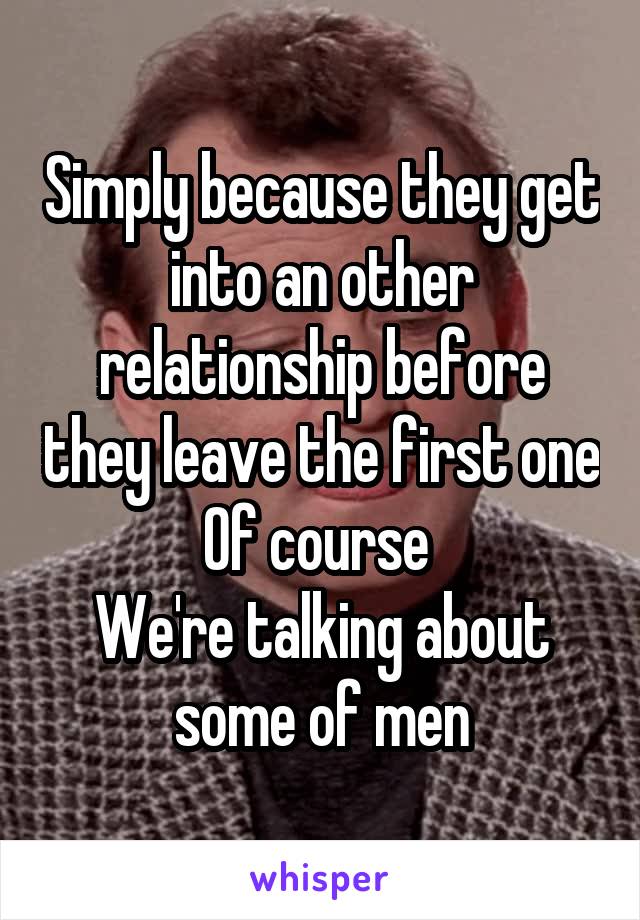Simply because they get into an other relationship before they leave the first one
Of course 
We're talking about some of men