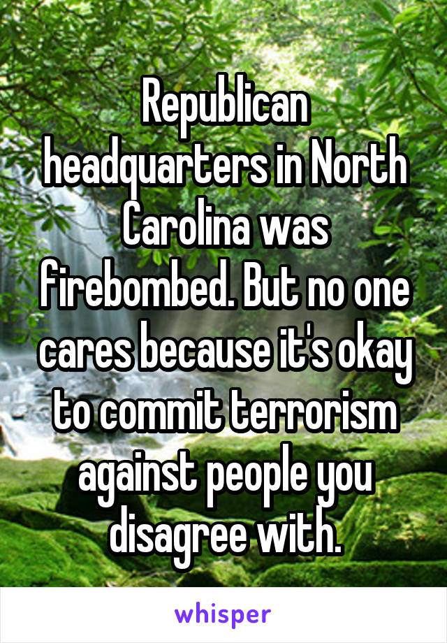 Republican headquarters in North Carolina was firebombed. But no one cares because it's okay to commit terrorism against people you disagree with.